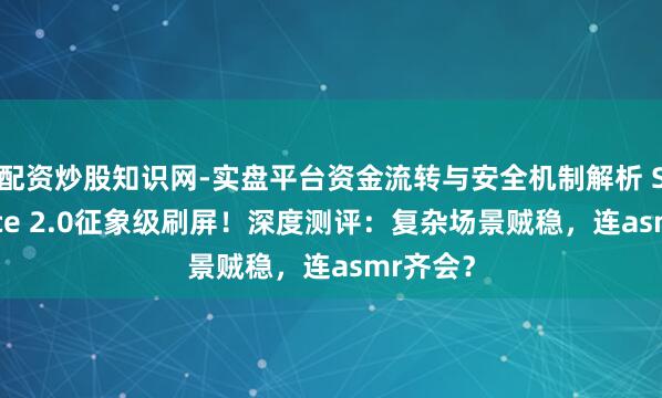 配资炒股知识网-实盘平台资金流转与安全机制解析 Seedance 2.0征象级刷屏！深度测评：复杂场景贼稳，连asmr齐会？