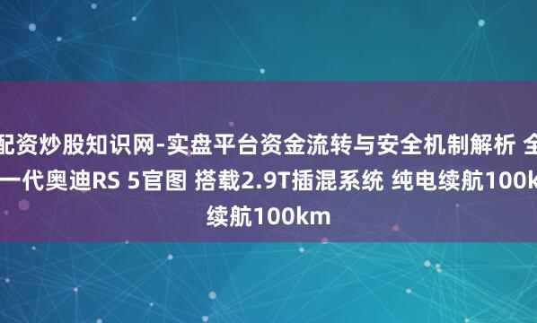 配资炒股知识网-实盘平台资金流转与安全机制解析 全新一代奥迪RS 5官图 搭载2.9T插混系统 纯电续航100km