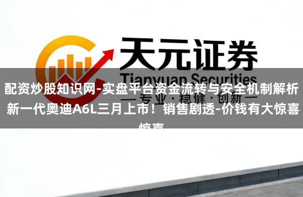 配资炒股知识网-实盘平台资金流转与安全机制解析 新一代奥迪A6L三月上市！销售剧透-价钱有大惊喜