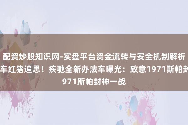 配资炒股知识网-实盘平台资金流转与安全机制解析 传闻赛车红猪追思！疾驰全新办法车曝光：致意1971斯帕封神一战