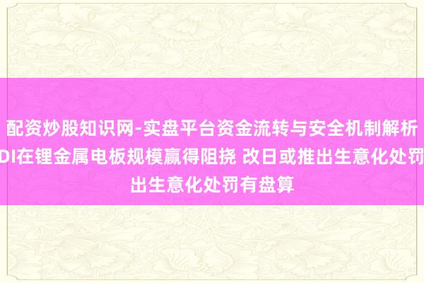 配资炒股知识网-实盘平台资金流转与安全机制解析 三星SDI在锂金属电板规模赢得阻挠 改日或推出生意化处罚有盘算