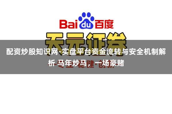 配资炒股知识网-实盘平台资金流转与安全机制解析 马年炒马，一场豪赌