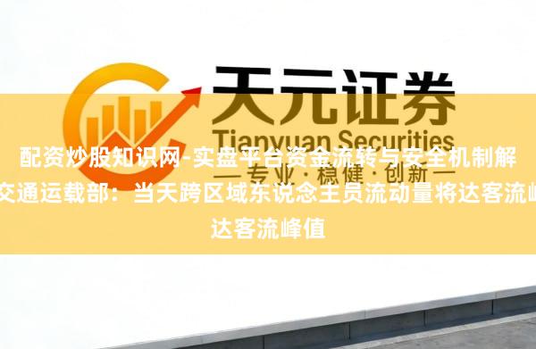 配资炒股知识网-实盘平台资金流转与安全机制解析 交通运载部：当天跨区域东说念主员流动量将达客流峰值