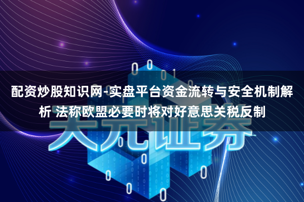 配资炒股知识网-实盘平台资金流转与安全机制解析 法称欧盟必要时将对好意思关税反制