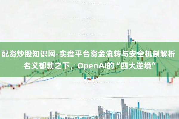 配资炒股知识网-实盘平台资金流转与安全机制解析 名义郁勃之下，OpenAI的“四大逆境”