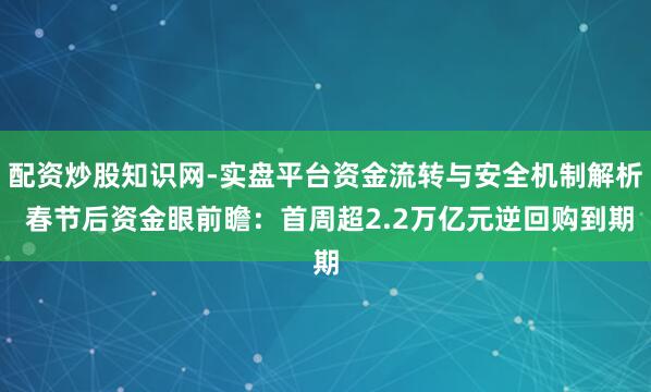 配资炒股知识网-实盘平台资金流转与安全机制解析 春节后资金眼前瞻：首周超2.2万亿元逆回购到期