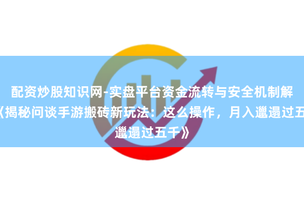 配资炒股知识网-实盘平台资金流转与安全机制解析 《揭秘问谈手游搬砖新玩法：这么操作，月入邋遢过五千》