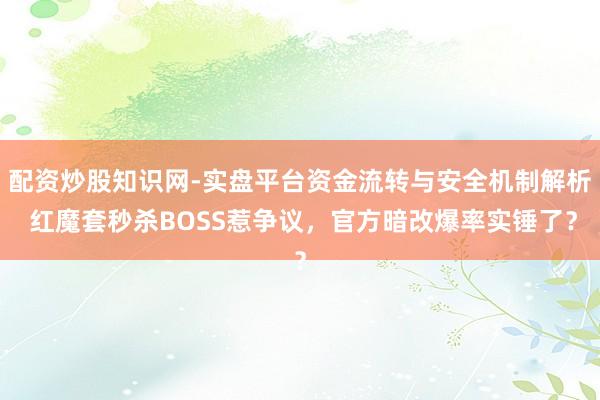 配资炒股知识网-实盘平台资金流转与安全机制解析 红魔套秒杀BOSS惹争议，官方暗改爆率实锤了？