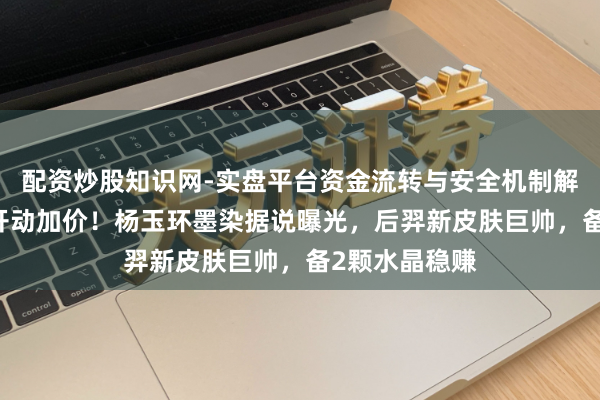配资炒股知识网-实盘平台资金流转与安全机制解析 马年步伐开动加价！杨玉环墨染据说曝光，后羿新皮肤巨帅，备2颗水晶稳赚