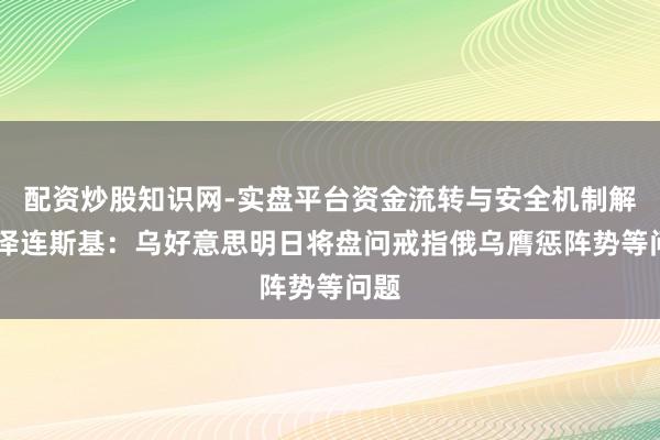配资炒股知识网-实盘平台资金流转与安全机制解析 泽连斯基：乌好意思明日将盘问戒指俄乌膺惩阵势等问题