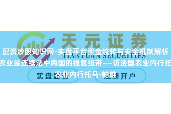配资炒股知识网-实盘平台资金流转与安全机制解析 专访｜农业是连续法中两国的报复纽带——访法国农业内行托马·帕维