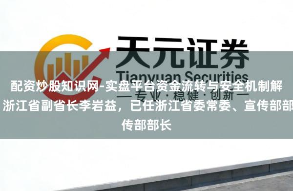 配资炒股知识网-实盘平台资金流转与安全机制解析 浙江省副省长李岩益，已任浙江省委常委、宣传部部长