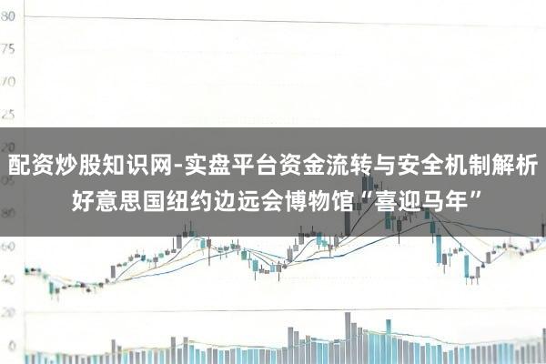 配资炒股知识网-实盘平台资金流转与安全机制解析 好意思国纽约边远会博物馆“喜迎马年”
