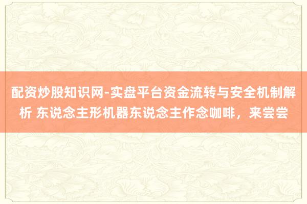 配资炒股知识网-实盘平台资金流转与安全机制解析 东说念主形机器东说念主作念咖啡，来尝尝