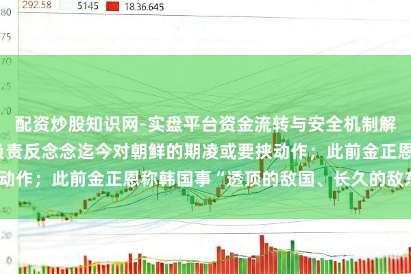 配资炒股知识网-实盘平台资金流转与安全机制解析 李在明：韩国应当负责反念念迄今对朝鲜的期凌或要挟动作；此前金正恩称韩国事“透顶的敌国、长久的敌东说念主”