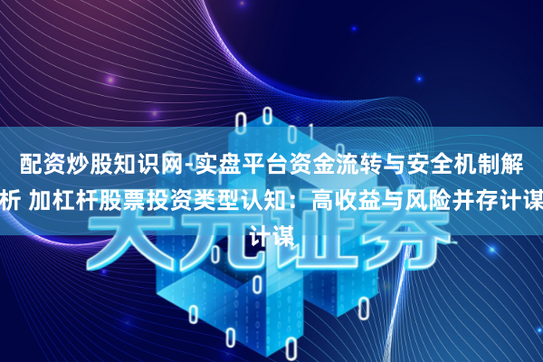 配资炒股知识网-实盘平台资金流转与安全机制解析 加杠杆股票投资类型认知：高收益与风险并存计谋