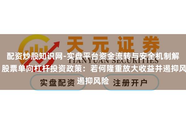 配资炒股知识网-实盘平台资金流转与安全机制解析 股票单向杠杆投资政策：若何隆重放大收益并遏抑风险