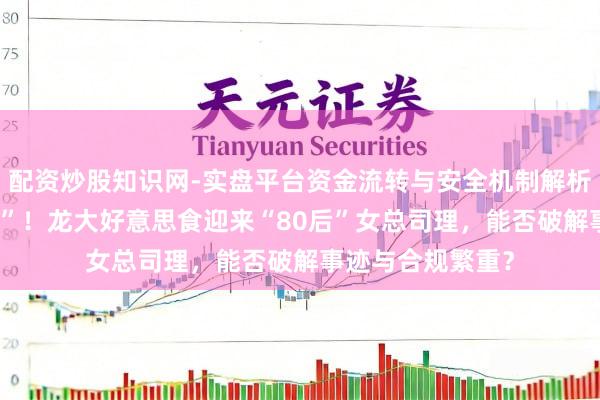 配资炒股知识网-实盘平台资金流转与安全机制解析 巨亏之下“换帅”！龙大好意思食迎来“80后”女总司理，能否破解事迹与合规繁重？