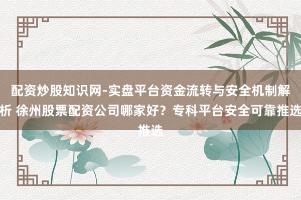 配资炒股知识网-实盘平台资金流转与安全机制解析 徐州股票配资公司哪家好？专科平台安全可靠推选