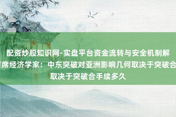 配资炒股知识网-实盘平台资金流转与安全机制解析 亚行首席经济学家：中东突破对亚洲影响几何取决于突破合手续多久