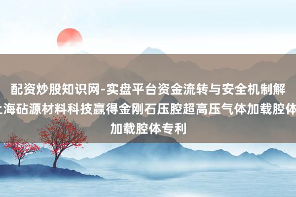 配资炒股知识网-实盘平台资金流转与安全机制解析 上海砧源材料科技赢得金刚石压腔超高压气体加载腔体专利