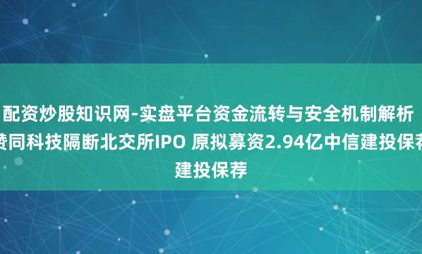 配资炒股知识网-实盘平台资金流转与安全机制解析 赞同科技隔断北交所IPO 原拟募资2.94亿中信建投保荐