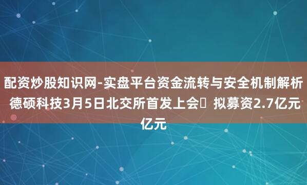 配资炒股知识网-实盘平台资金流转与安全机制解析 德硕科技3月5日北交所首发上会 拟募资2.7亿元