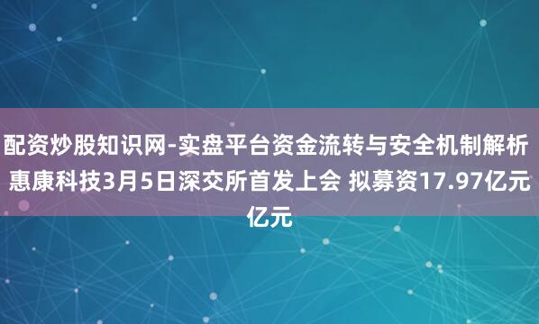 配资炒股知识网-实盘平台资金流转与安全机制解析 惠康科技3月5日深交所首发上会 拟募资17.97亿元