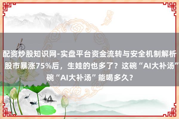 配资炒股知识网-实盘平台资金流转与安全机制解析 玄幻韩国：股市暴涨75%后，生娃的也多了？这碗“AI大补汤”能喝多久？
