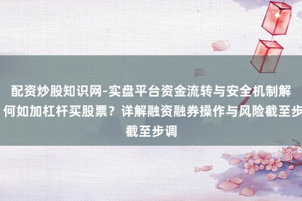 配资炒股知识网-实盘平台资金流转与安全机制解析 何如加杠杆买股票？详解融资融券操作与风险截至步调