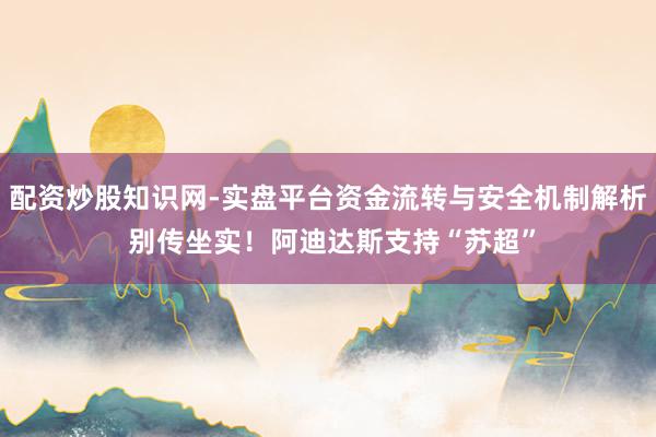 配资炒股知识网-实盘平台资金流转与安全机制解析 别传坐实！阿迪达斯支持“苏超”