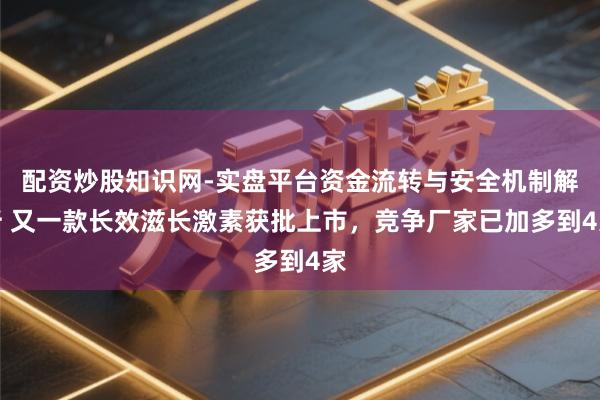 配资炒股知识网-实盘平台资金流转与安全机制解析 又一款长效滋长激素获批上市，竞争厂家已加多到4家