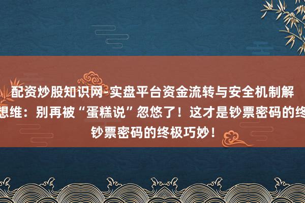 配资炒股知识网-实盘平台资金流转与安全机制解析 硬人想维：别再被“蛋糕说”忽悠了！这才是钞票密码的终极巧妙！