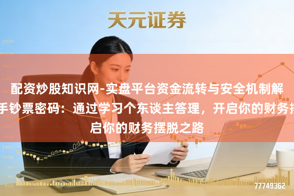 配资炒股知识网-实盘平台资金流转与安全机制解析 掌合手钞票密码：通过学习个东谈主答理，开启你的财务摆脱之路