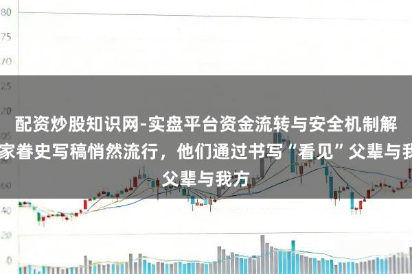 配资炒股知识网-实盘平台资金流转与安全机制解析 家眷史写稿悄然流行，他们通过书写“看见”父辈与我方