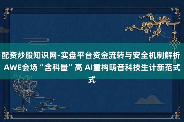 配资炒股知识网-实盘平台资金流转与安全机制解析 AWE会场“含科量”高 AI重构畴昔科技生计新范式