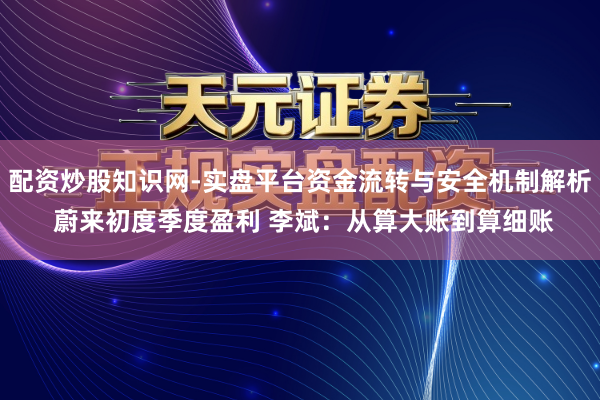 配资炒股知识网-实盘平台资金流转与安全机制解析 蔚来初度季度盈利 李斌：从算大账到算细账