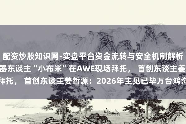 配资炒股知识网-实盘平台资金流转与安全机制解析 松延能源春晚同款机器东谈主“小布米”在AWE现场拜托， 首创东谈主姜哲源：2026年主见已毕万台鸿沟拜托