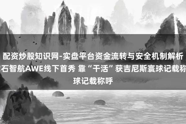 配资炒股知识网-实盘平台资金流转与安全机制解析 它石智航AWE线下首秀 靠“干活”获吉尼斯寰球记载称呼