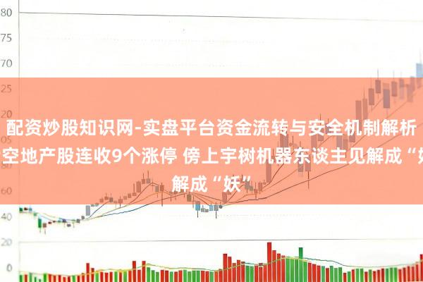 配资炒股知识网-实盘平台资金流转与安全机制解析 亏空地产股连收9个涨停 傍上宇树机器东谈主见解成“妖”