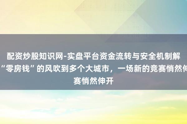 配资炒股知识网-实盘平台资金流转与安全机制解析 “零房钱”的风吹到多个大城市，一场新的竞赛悄然伸开