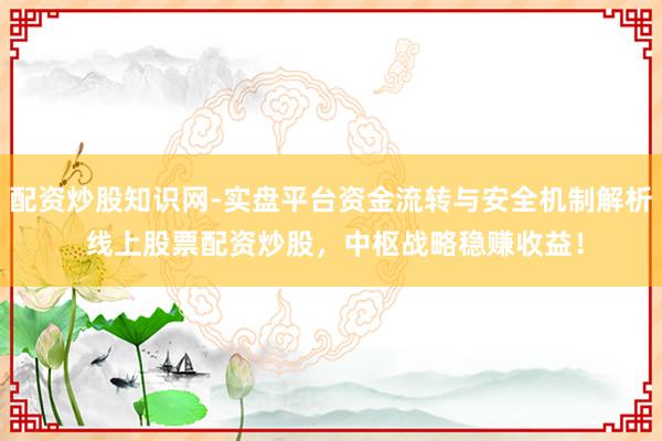 配资炒股知识网-实盘平台资金流转与安全机制解析 线上股票配资炒股，中枢战略稳赚收益！