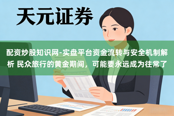 配资炒股知识网-实盘平台资金流转与安全机制解析 民众旅行的黄金期间，可能要永远成为往常了