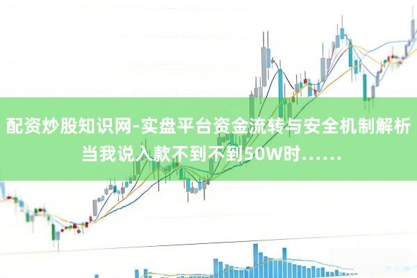 配资炒股知识网-实盘平台资金流转与安全机制解析 当我说入款不到不到50W时……