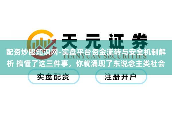 配资炒股知识网-实盘平台资金流转与安全机制解析 搞懂了这三件事,你就涌现了东说念主类社会