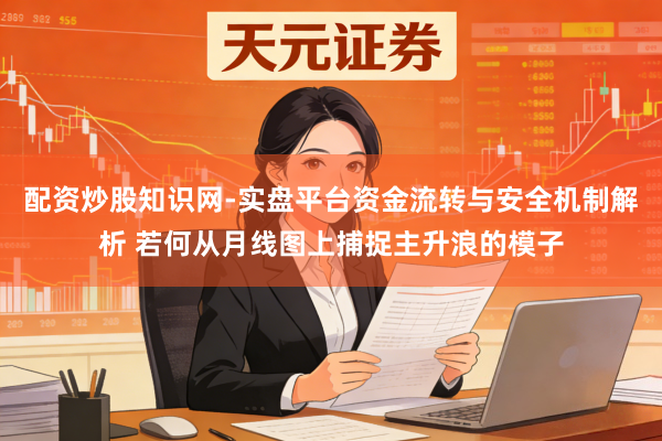 配资炒股知识网-实盘平台资金流转与安全机制解析 若何从月线图上捕捉主升浪的模子