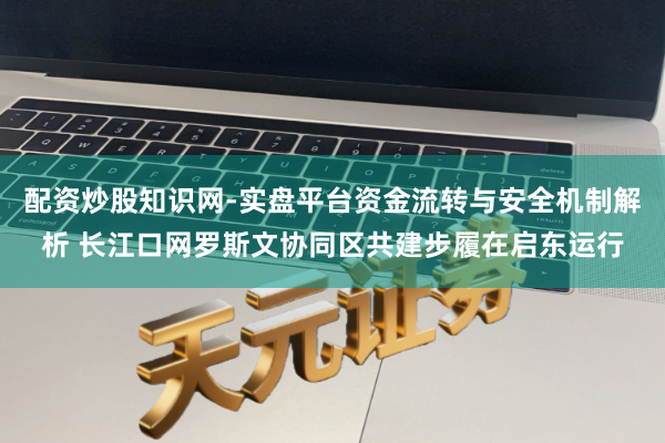 配资炒股知识网-实盘平台资金流转与安全机制解析 长江口网罗斯文协同区共建步履在启东运行
