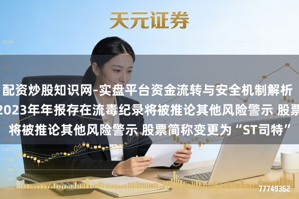 配资炒股知识网-实盘平台资金流转与安全机制解析 司尔特:因2021年、2023年年报存在流毒纪录将被推论其他风险警示 股票简称变更为“ST司特”