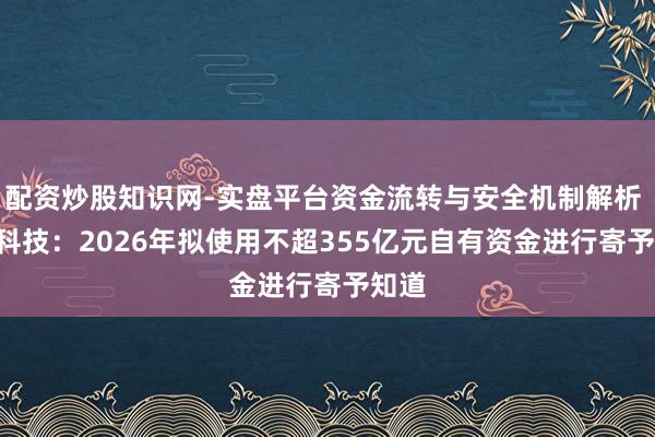 配资炒股知识网-实盘平台资金流转与安全机制解析 TCL科技:2026年拟使用不超355亿元自有资金进行寄予知道