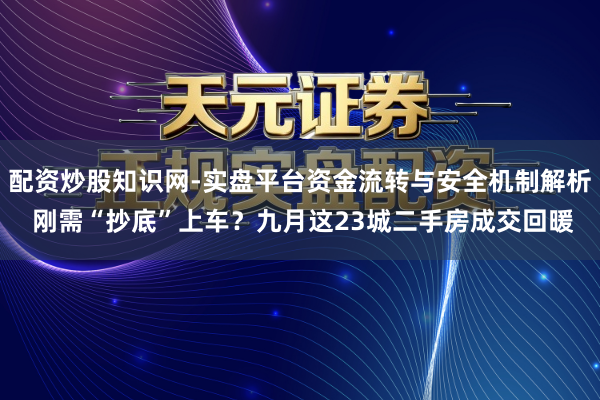 配资炒股知识网-实盘平台资金流转与安全机制解析 刚需“抄底”上车？九月这23城二手房成交回暖